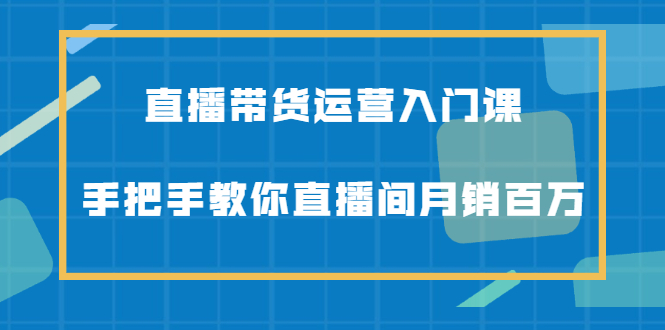 直播带货运营入门课，手把手教你直播间月销百万_酷乐网