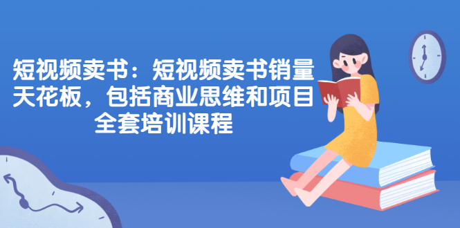 短视频卖书：短视频卖书销量天花板，包括商业思维和项目全套培训课程_酷乐网