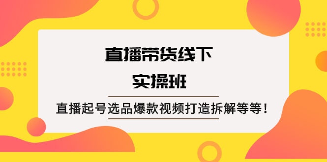 直播带货线下实操班：直播起号选品爆款视频打造拆解等等！_酷乐网