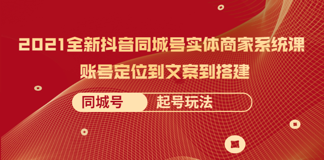 2021全新抖音同城号实体商家系统课，账号定位到文案到搭建 同城号起号玩法_酷乐网