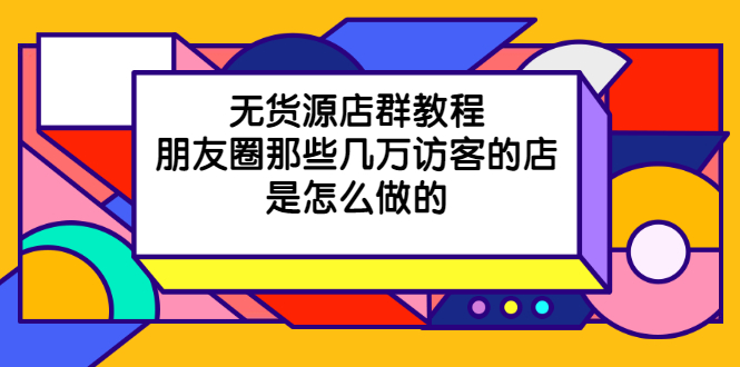 无货源店群教程，朋友圈那些几万访客的店是怎么做的_酷乐网