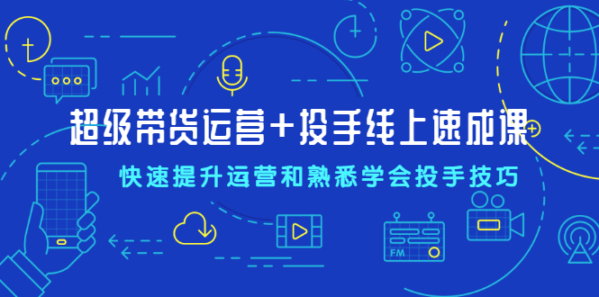 超级带货运营+投手线上速成课，快速提升运营和熟悉学会投手技巧_酷乐网