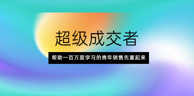 超级成交者，帮助一百万爱学习的青年销售先富起来_酷乐网