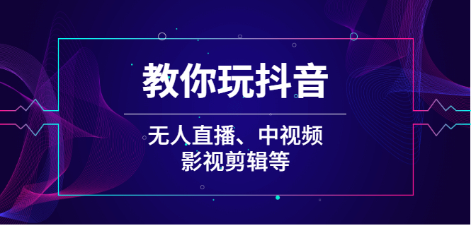 教你玩抖音（无人直播、中视频、影视剪辑等）_酷乐网