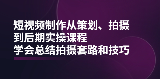 短视频制作从策划、拍摄、到后期实操课程，学会总结拍摄套路和技巧_酷乐网