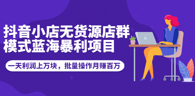 抖音小店无货源店群模式蓝海暴利项目：一天利润上万块，批量操作月赚百万_酷乐网