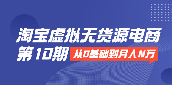 淘宝虚拟无货源电商第10期：从0基础到月入N万，全程实操，可批量操作_酷乐网