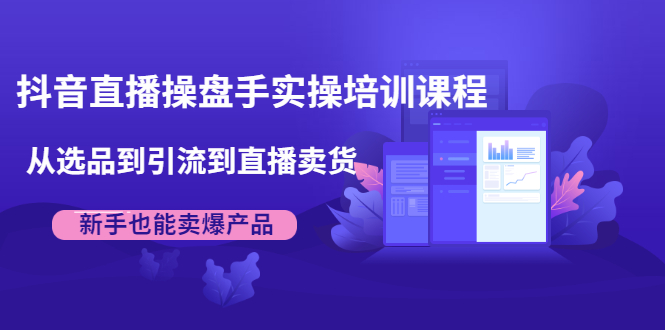 抖音直播操盘手实操培训课程：从选品到引流到直播卖货，新手也能卖爆产品_酷乐网