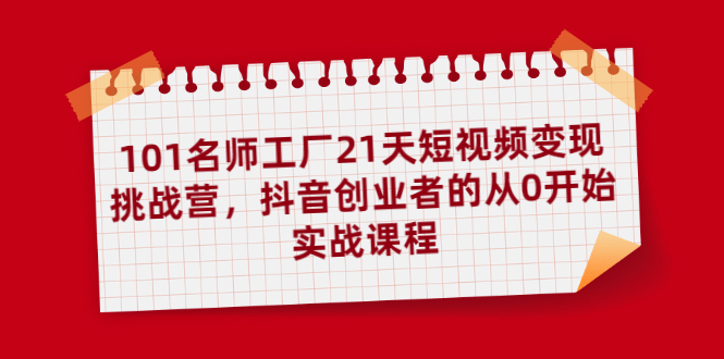 101名师工厂21天短视频变现挑战营，抖音创业者的从0开始实战课程_酷乐网