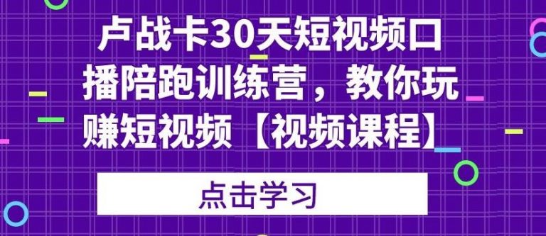 卢战卡30天短视频口播陪跑训练营，教你玩赚短视频【视频课程】_酷乐网