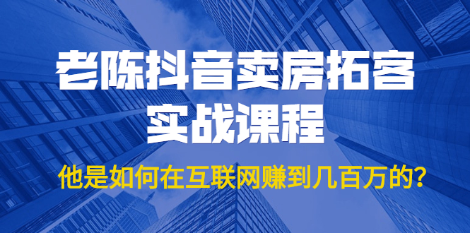 老陈抖音卖房拓客实战课程，他是如何在互联网赚到几百万的？价值1999元_酷乐网