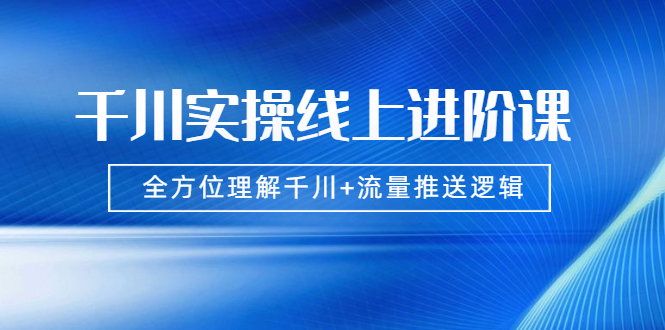 千川实操线上进阶课，全方位理解千川+流量推送逻辑 无水印_酷乐网