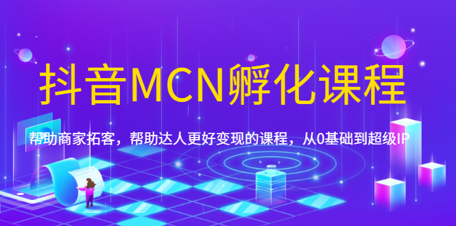 抖音MCN孵化课程，帮助商家拓客，帮助达人更好变现的课程，从0基础到超级IP_酷乐网