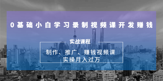 0基础小白学习录制视频课开发赚钱：制作、推广、赚钱视频课 实操月入过万_酷乐网