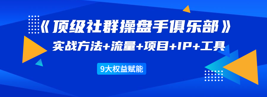 《顶级社群操盘手俱乐部》实战方法+流量+项目+IP+工具 9大权益赋能_酷乐网