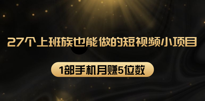 27个上班族也能做的短视频小项目，1部手机月赚5位数【赠短视频礼包】_酷乐网