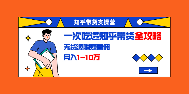 知乎带货实操营：一次吃透知乎带货全攻略 无货源躺赚高佣，月入1-10万_酷乐网