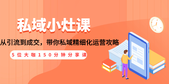 私域小灶课：5位大咖150分钟分享课，从引流到成交，带你私域精细化运营攻略_酷乐网