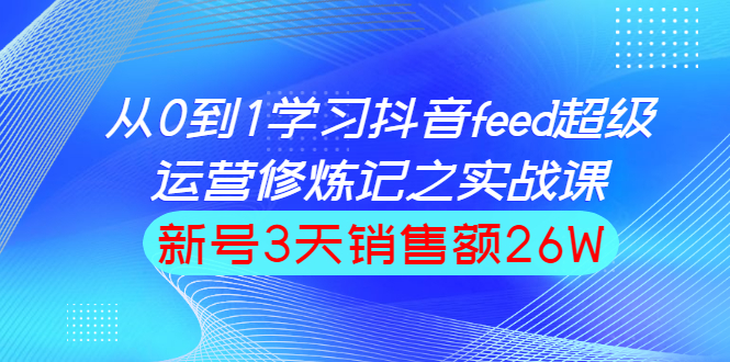 从0到1学习抖音feed超级运营修炼记之实战课：新号3天销售额26W_酷乐网