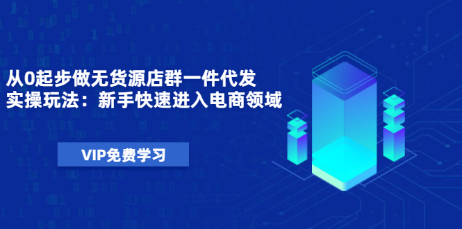 从0起步做无货源店群一件代发实操玩法：新手快速进入电商领域（40节视频）_酷乐网