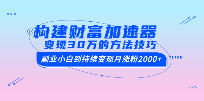 构建财富加速器，副业小白到持续变现月涨粉2000+，变现30万的方法技巧_酷乐网