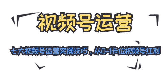 视频号运营：七大视频号运营实操技巧，从0-1卡位视频号红利（无水印）_酷乐网