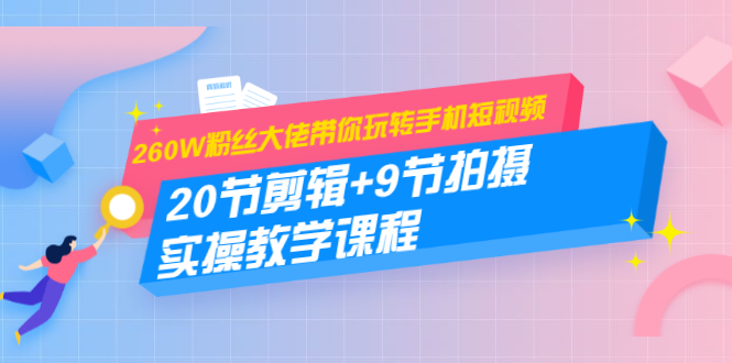 260W粉丝大佬带你玩转手机短视频：20节剪辑+9节拍摄 实操教学课程_酷乐网