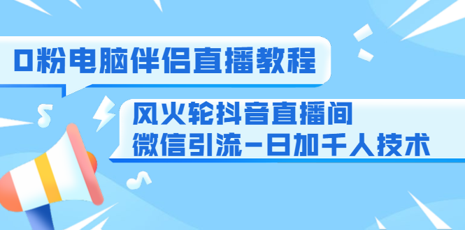 0粉电脑伴侣直播教程+风火轮抖音直播间微信引流-日加千人技术（两节视频）_酷乐网