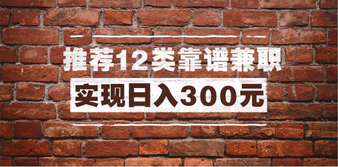 全方位推荐12类靠谱兼职，走出兼职陷阱，新手也能实现日入300元（13节课）_酷乐网