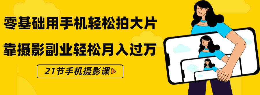 零基础用手机轻松拍大片，靠摄影副业轻松月入过万（21节手机摄影课）_酷乐网