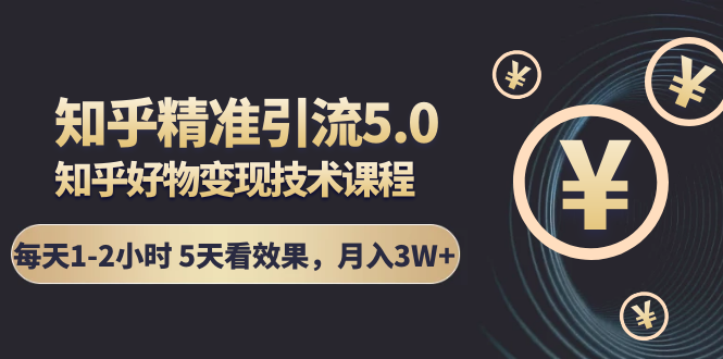 知乎精准引流5.0+知乎好物变现技术课程：每天1-2小时5天看效果，月入3W+_酷乐网