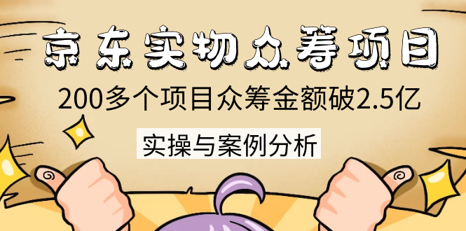 京东实物众筹项目：200多个项目众筹金额破2.5亿，实操与案例分析（4节课）_酷乐网