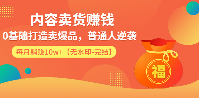 内容卖货赚钱：0基础打造卖爆品，普通人逆袭，每月躺赚10w+【完结-附素材】_酷乐网