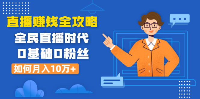 直播赚钱全攻略：全民直播时代，0基础0粉丝如何月入10万+（全套课程）_酷乐网