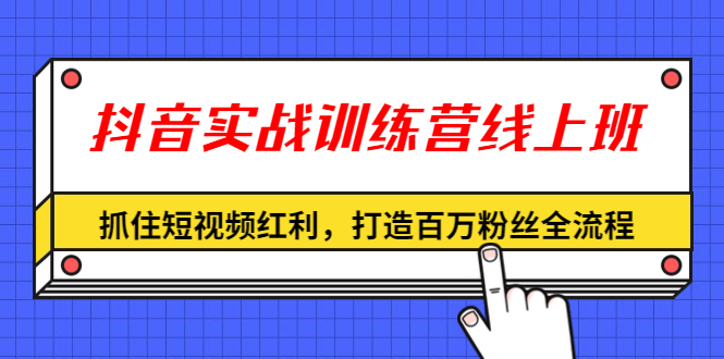 抖音实战训练营线上班，抓住短视频红利，打造百万粉丝全流程（无水印）_酷乐网