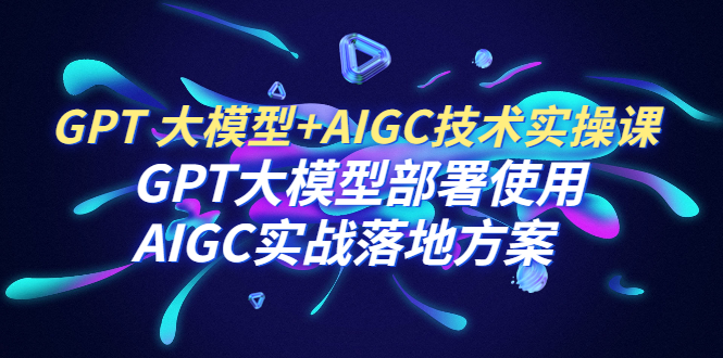 GPT 大模型+AIGC技术实操课：GPT 大模型部署使用 AIGC实战落地方案_酷乐网