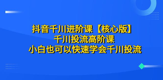 抖音千川进阶课【核心版】 千川投流高阶课 小白也可以快速学会千川投流_酷乐网