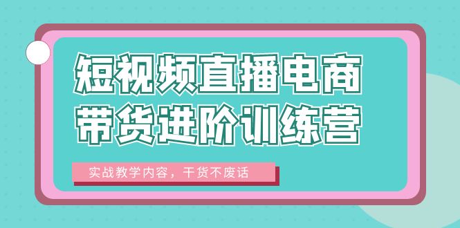 短视频直播电商带货进阶训练营：实战教学内容，干货不废话！_酷乐网