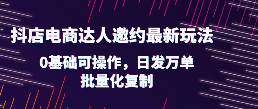 抖店电商达人邀约最新玩法，0基础可操作，日发万单，批量化复制！_酷乐网