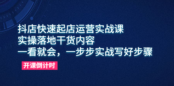 抖店快速起店运营实战课，实操落地干货内容，一看就会，一步步实战写好步骤_酷乐网