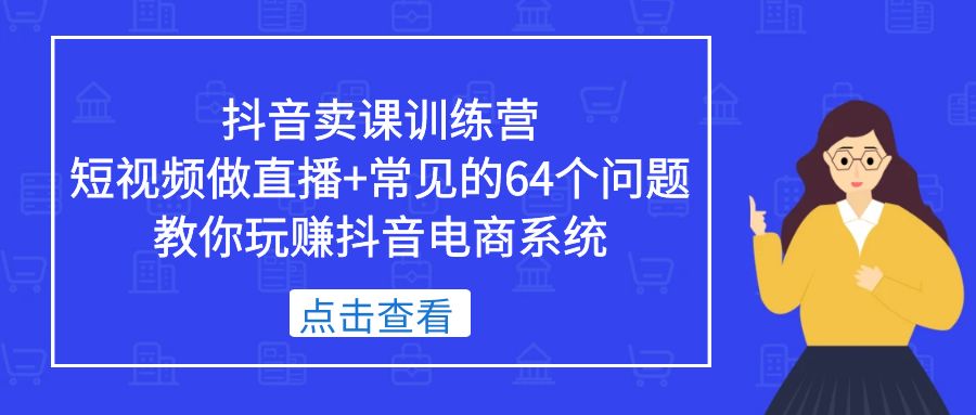 抖音卖课训练营，短视频做直播+常见的64个问题 教你玩赚抖音电商系统_酷乐网