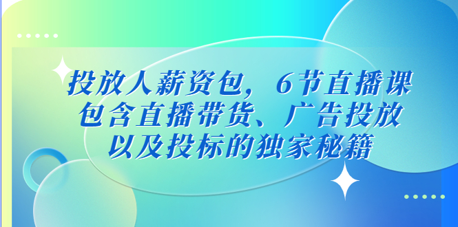 投放人薪资包，6节直播课，包含直播带货、广告投放、以及投标的独家秘籍_酷乐网