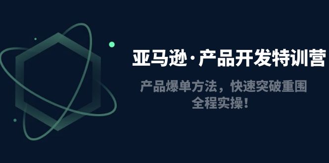 亚马逊·产品开发特训营：产品爆单方法，快速突破重围，全程实操！_酷乐网