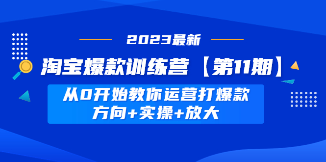 淘宝爆款训练营【第11期】 从0开始教你运营打爆款，方向+实操+放大_酷乐网