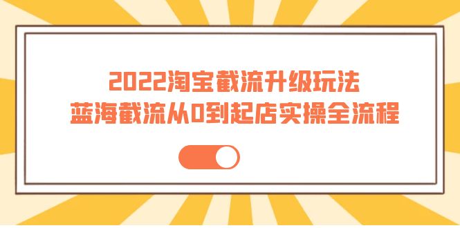 2022淘宝截流升级玩法：蓝海截流从0到起店实操全流程 价值千元！_酷乐网