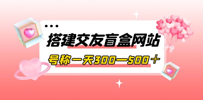 搭建交友盲盒网站，号称一天300—500＋【源码+教程】_酷乐网