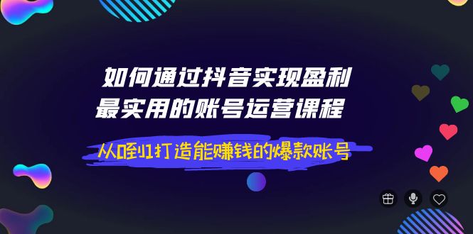 如何通过抖音实现盈利，最实用的账号运营课程  从0到1打造能赚钱的爆款账号_酷乐网