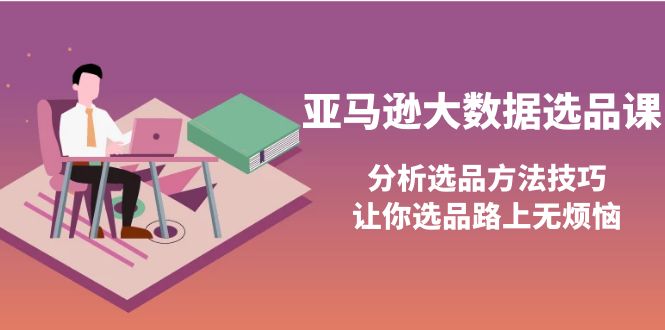 亚马逊大数据选品课：分析选品方法技巧，让你选品路上无烦恼_酷乐网