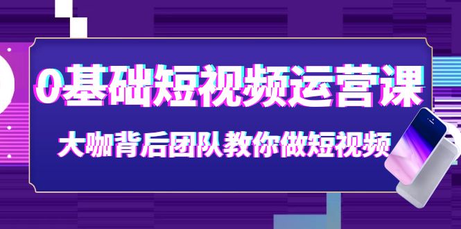 0基础短视频运营课：大咖背后团队教你做短视频（28节课时）_酷乐网