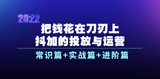 把钱花在刀刃上，抖加的投放与运营：常识篇+实战篇+进阶篇（28节课）_酷乐网